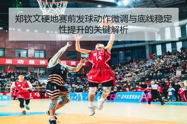 郑钦文硬地赛前发球动作微调与底线稳定性提升的关键解析